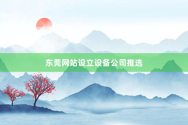 东莞网站设立设备公司推选