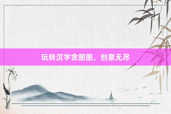 玩转汉字贪图图，创意无尽
