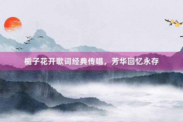 栀子花开歌词经典传唱，芳华回忆永存